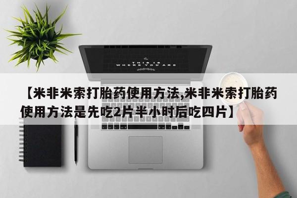 打胎药正品包邮联系方式【米非米索打胎药使用方法,米非米索打胎药使用方法是先吃2片半小时后吃四片】