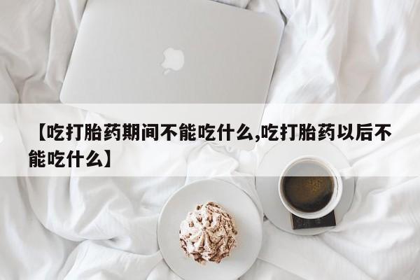 打胎药正品包邮联系方式【吃打胎药期间不能吃什么,吃打胎药以后不能吃什么】