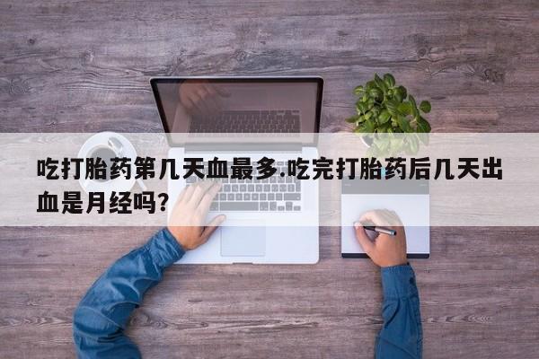 打胎药正品包邮联系方式吃打胎药第几天血最多.吃完打胎药后几天出血是月经吗？