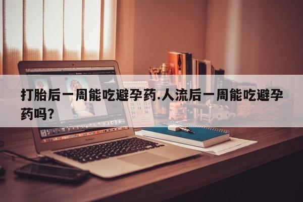 打胎药正品包邮联系方式打胎后一周能吃避孕药.人流后一周能吃避孕药吗？
