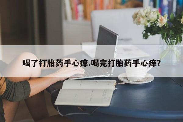 打胎药正品包邮联系方式喝了打胎药手心痒.喝完打胎药手心痒?