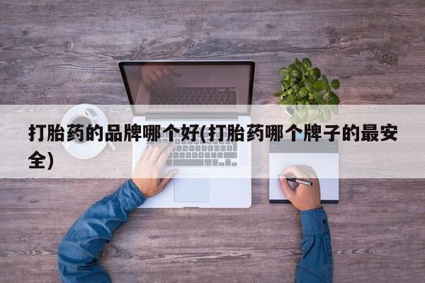 打胎药正品包邮联系方式打胎药的品牌哪个好(打胎药哪个牌子的最安全)
