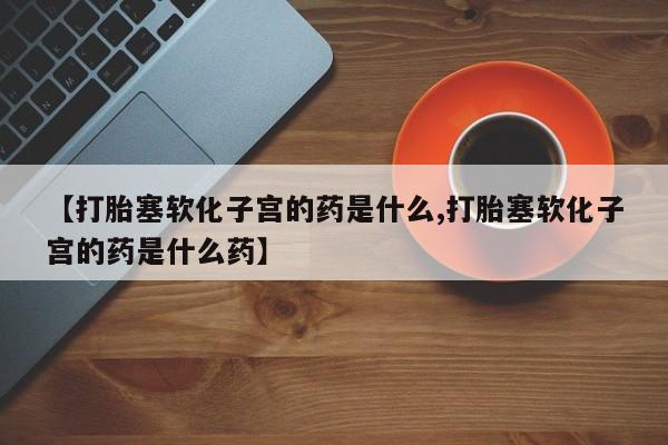 打胎药正品包邮联系方式【打胎塞软化子宫的药是什么,打胎塞软化子宫的药是什么药】