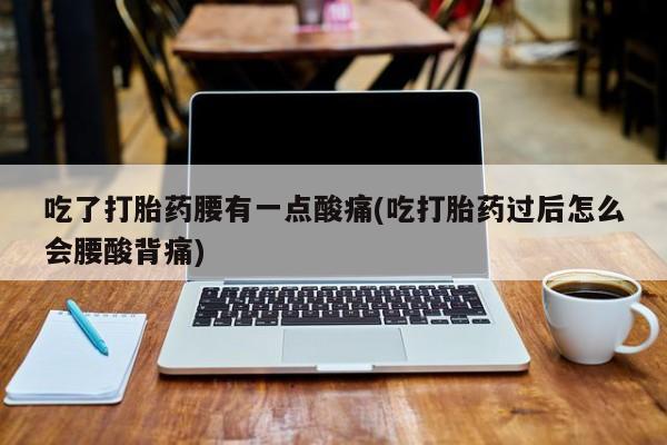 打胎药正品包邮联系方式吃了打胎药腰有一点酸痛(吃打胎药过后怎么会腰酸背痛)