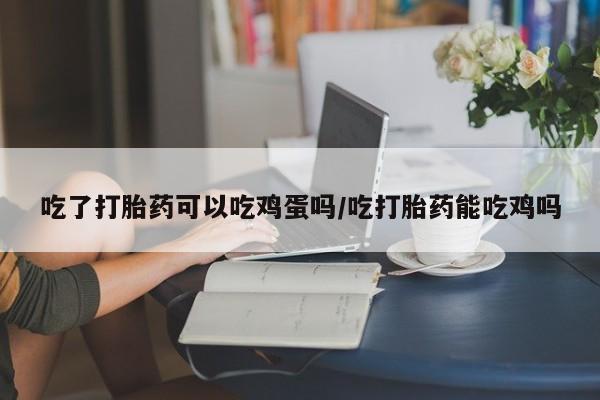打胎药正品包邮联系方式吃了打胎药可以吃鸡蛋吗/吃打胎药能吃鸡吗