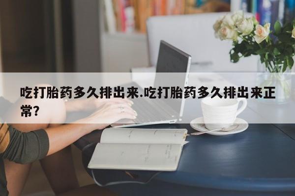 打胎药正品包邮联系方式吃打胎药多久排出来.吃打胎药多久排出来正常？