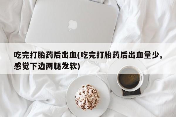 打胎药正品包邮联系方式吃完打胎药后出血(吃完打胎药后出血量少,感觉下边两腿发软)