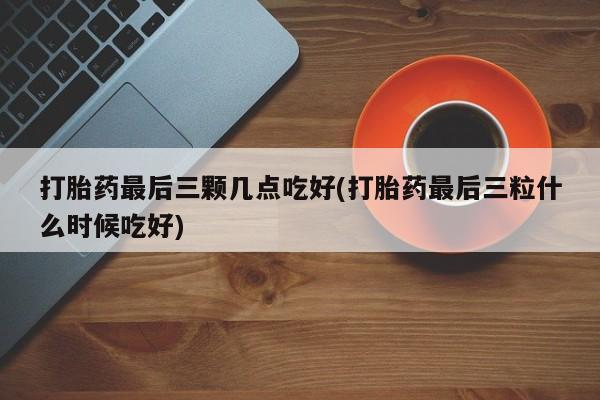 打胎药正品包邮联系方式打胎药最后三颗几点吃好(打胎药最后三粒什么时候吃好)