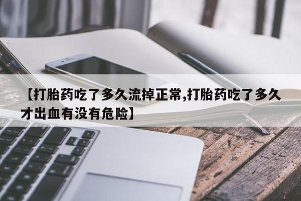 打胎药正品包邮联系方式【打胎药吃了多久流掉正常,打胎药吃了多久才出血有没有危险】