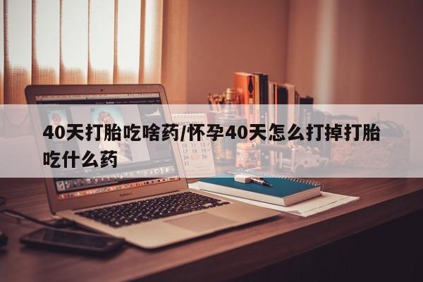 打胎药正品包邮联系方式40天打胎吃啥药/怀孕40天怎么打掉打胎吃什么药