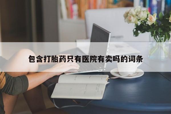打胎药正品包邮联系方式包含打胎药只有医院有卖吗的词条