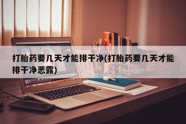 打胎药正品包邮联系方式打胎药要几天才能排干净(打胎药要几天才能排干净恶露)