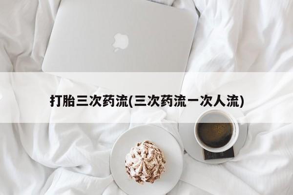 打胎药正品包邮联系方式打胎三次药流(三次药流一次人流)