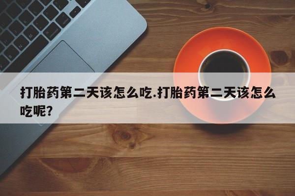 打胎药正品包邮联系方式打胎药第二天该怎么吃.打胎药第二天该怎么吃呢？