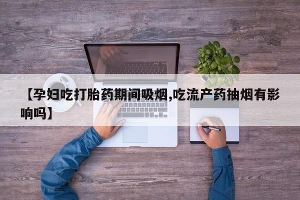 打胎药正品包邮联系方式【孕妇吃打胎药期间吸烟,吃流产药抽烟有影响吗】