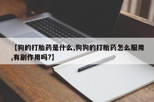 打胎药正品包邮联系方式【狗的打胎药是什么,狗狗的打胎药怎么服用,有副作用吗?】