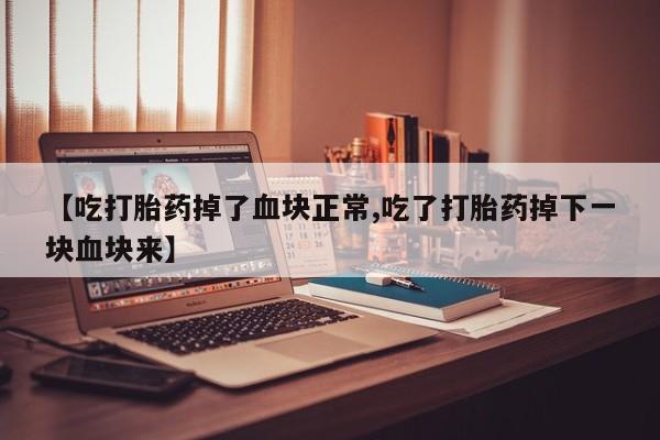 打胎药正品包邮联系方式【吃打胎药掉了血块正常,吃了打胎药掉下一块血块来】