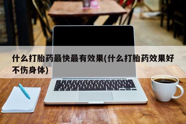 打胎药正品包邮联系方式什么打胎药最快最有效果(什么打胎药效果好不伤身体)