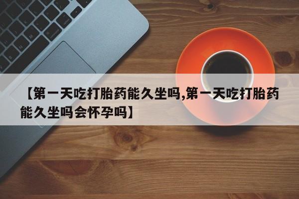 打胎药正品包邮联系方式【第一天吃打胎药能久坐吗,第一天吃打胎药能久坐吗会怀孕吗】