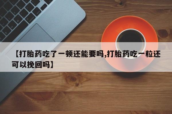 打胎药正品包邮联系方式【打胎药吃了一顿还能要吗,打胎药吃一粒还可以挽回吗】