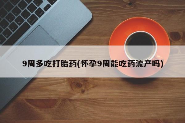打胎药正品包邮联系方式9周多吃打胎药(怀孕9周能吃药流产吗)