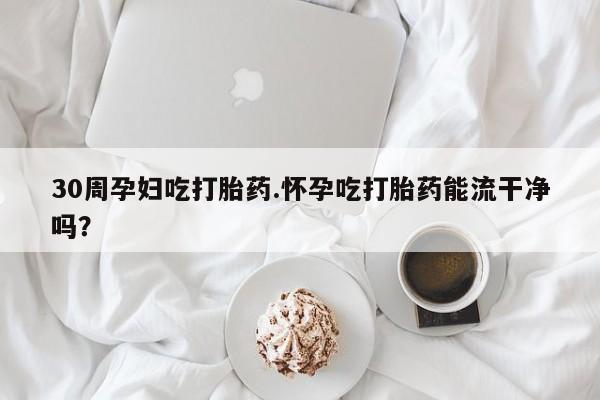 打胎药正品包邮联系方式30周孕妇吃打胎药.怀孕吃打胎药能流干净吗？