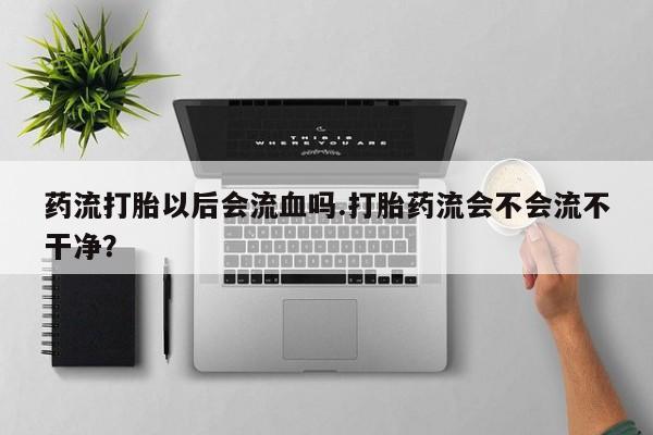 打胎药正品包邮联系方式药流打胎以后会流血吗.打胎药流会不会流不干净？