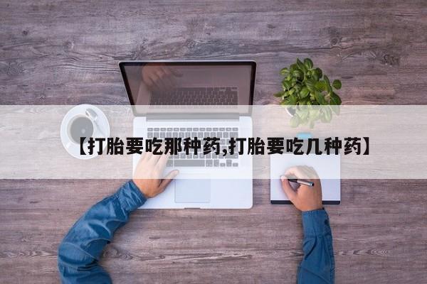 打胎药正品包邮联系方式【打胎要吃那种药,打胎要吃几种药】