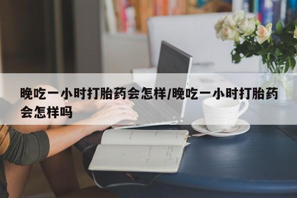 打胎药正品包邮联系方式晚吃一小时打胎药会怎样/晚吃一小时打胎药会怎样吗