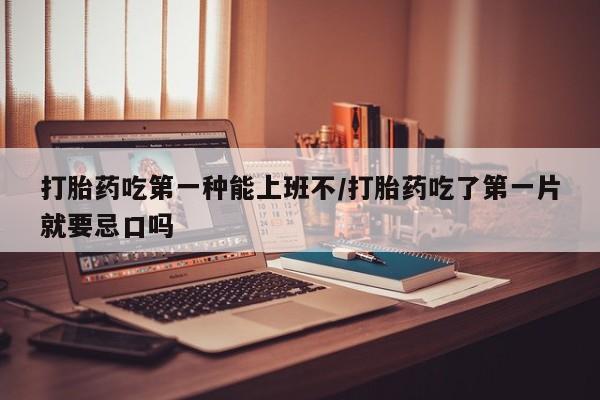 打胎药正品包邮联系方式打胎药吃第一种能上班不/打胎药吃了第一片就要忌口吗