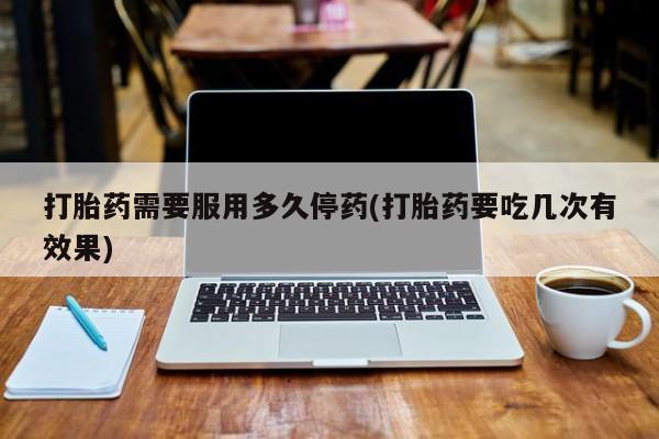 打胎药正品包邮联系方式打胎药需要服用多久停药(打胎药要吃几次有效果)