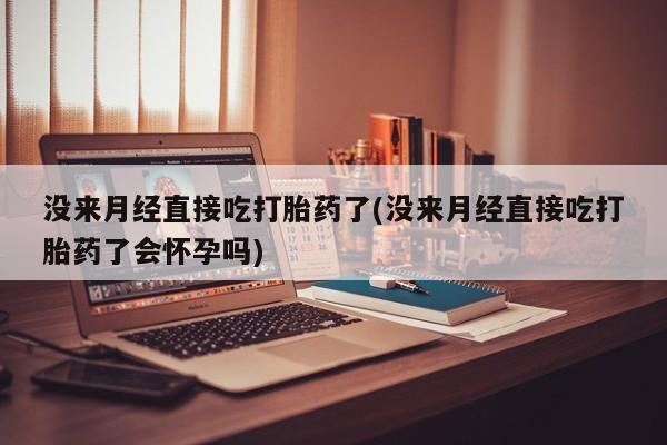 打胎药正品包邮联系方式没来月经直接吃打胎药了(没来月经直接吃打胎药了会怀孕吗)