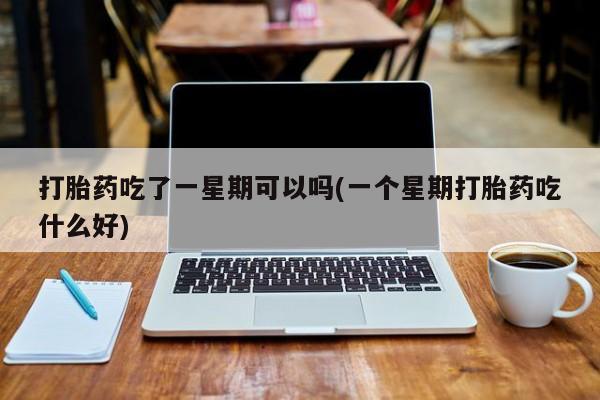 打胎药正品包邮联系方式打胎药吃了一星期可以吗(一个星期打胎药吃什么好)