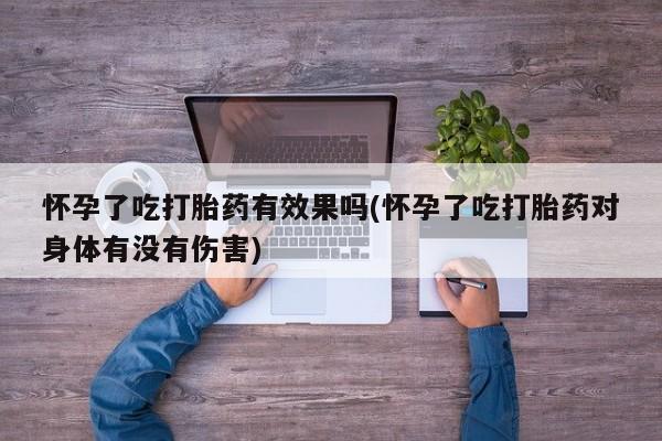 打胎药正品包邮联系方式怀孕了吃打胎药有效果吗(怀孕了吃打胎药对身体有没有伤害)