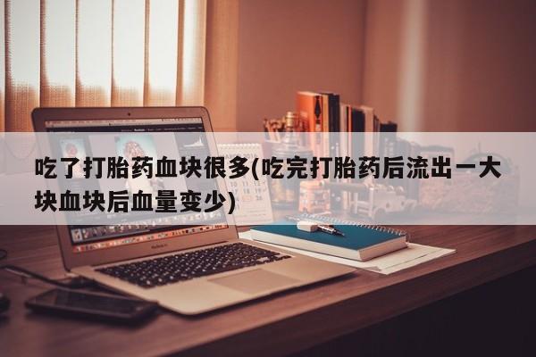 打胎药正品包邮联系方式吃了打胎药血块很多(吃完打胎药后流出一大块血块后血量变少)