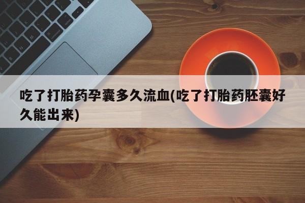 打胎药正品包邮联系方式吃了打胎药孕囊多久流血(吃了打胎药胚囊好久能出来)