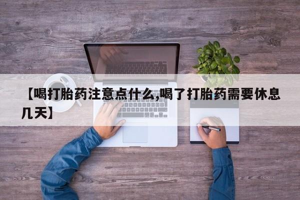 打胎药正品包邮联系方式【喝打胎药注意点什么,喝了打胎药需要休息几天】