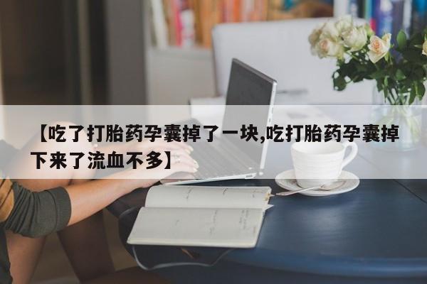 打胎药正品包邮联系方式【吃了打胎药孕囊掉了一块,吃打胎药孕囊掉下来了流血不多】