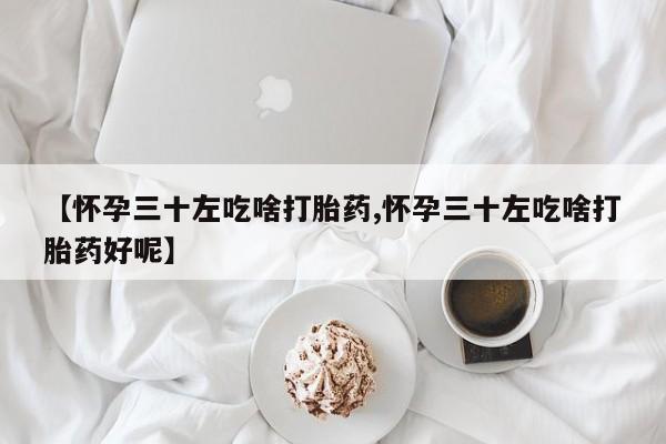 打胎药正品包邮联系方式【怀孕三十左吃啥打胎药,怀孕三十左吃啥打胎药好呢】