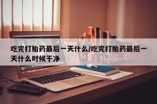 打胎药正品包邮联系方式吃完打胎药最后一天什么/吃完打胎药最后一天什么时候干净