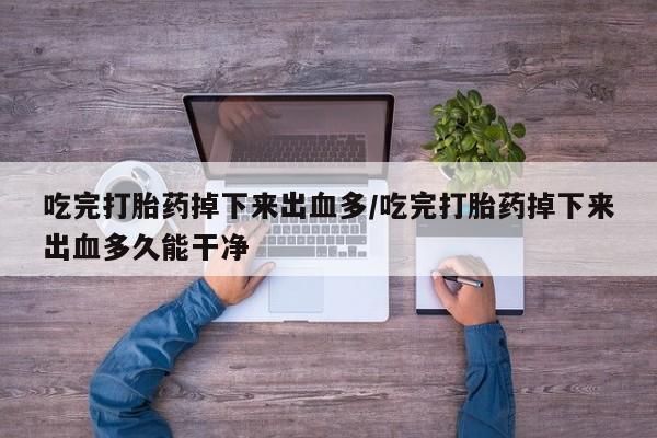 打胎药正品包邮联系方式吃完打胎药掉下来出血多/吃完打胎药掉下来出血多久能干净