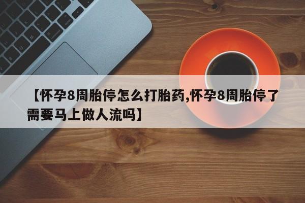 打胎药正品包邮联系方式【怀孕8周胎停怎么打胎药,怀孕8周胎停了需要马上做人流吗】