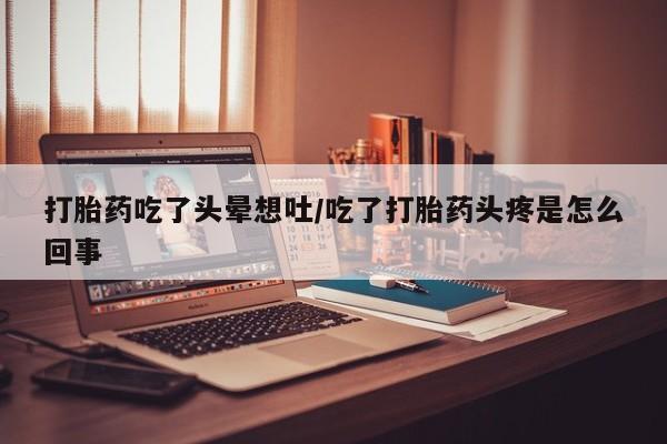 打胎药正品包邮联系方式打胎药吃了头晕想吐/吃了打胎药头疼是怎么回事
