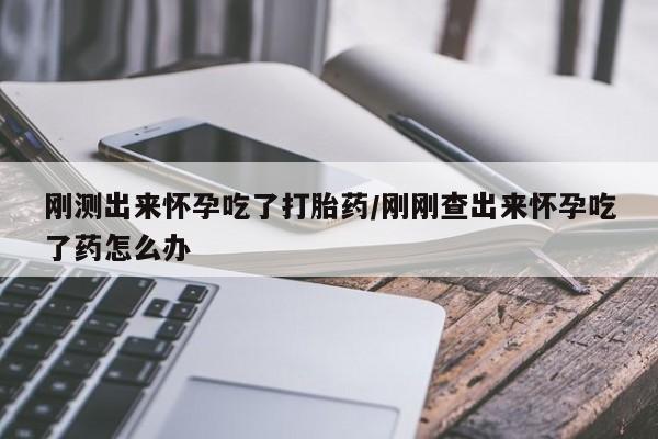 打胎药正品包邮联系方式刚测出来怀孕吃了打胎药/刚刚查出来怀孕吃了药怎么办