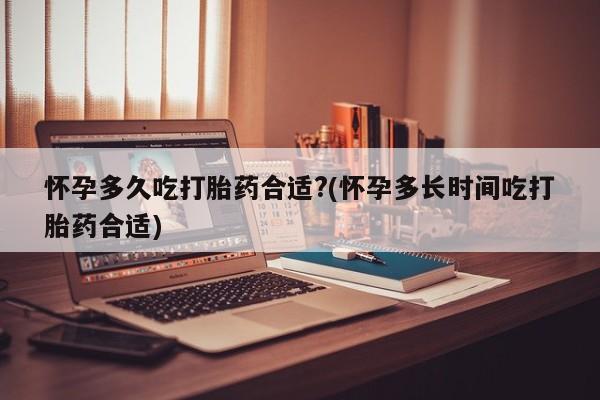 打胎药正品包邮联系方式怀孕多久吃打胎药合适?(怀孕多长时间吃打胎药合适)