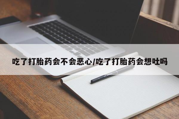 打胎药正品包邮联系方式吃了打胎药会不会恶心/吃了打胎药会想吐吗