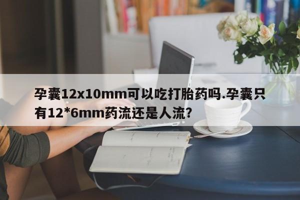 打胎药正品包邮联系方式孕囊12x10mm可以吃打胎药吗.孕囊只有12*6mm药流还是人流？