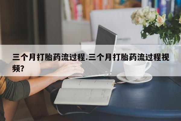 打胎药正品包邮联系方式三个月打胎药流过程.三个月打胎药流过程视频？