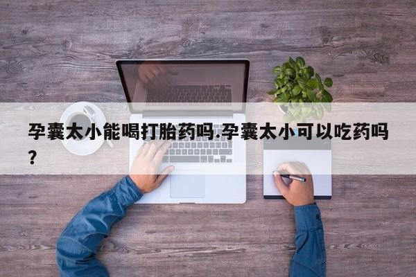 打胎药正品包邮联系方式孕囊太小能喝打胎药吗.孕囊太小可以吃药吗？