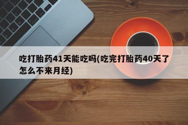 打胎药正品包邮联系方式吃打胎药41天能吃吗(吃完打胎药40天了怎么不来月经)